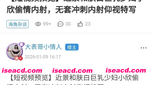 [短视频预览]近景和肤白巨乳少妇小欣偷情内射，无套冲刺内射仰视特写